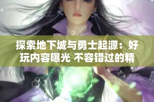 探索地下城与勇士起源：好玩内容曝光 不容错过的精彩体验