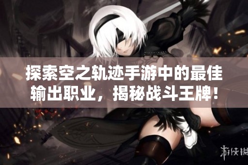 探索空之轨迹手游中的最佳输出职业，揭秘战斗王牌！