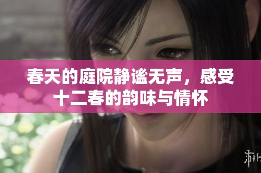 春天的庭院静谧无声，感受十二春的韵味与情怀
