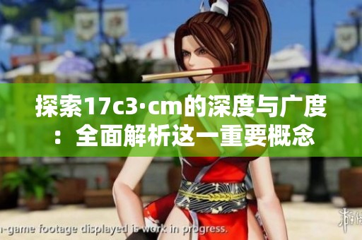 探索17c3·cm的深度与广度：全面解析这一重要概念