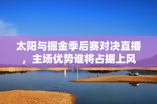 太阳与掘金季后赛对决直播，主场优势谁将占据上风