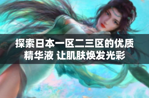 探索日本一区二三区的优质精华液 让肌肤焕发光彩