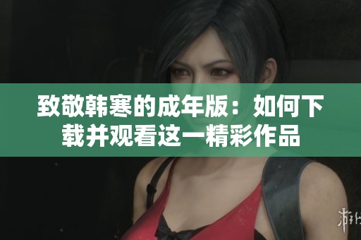 致敬韩寒的成年版：如何下载并观看这一精彩作品