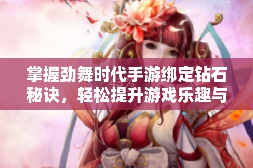 掌握劲舞时代手游绑定钻石秘诀，轻松提升游戏乐趣与魅力