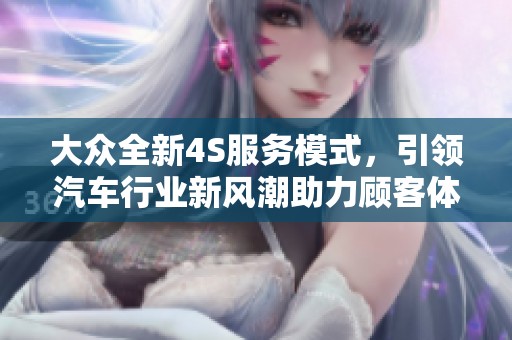 大众全新4S服务模式，引领汽车行业新风潮助力顾客体验升级