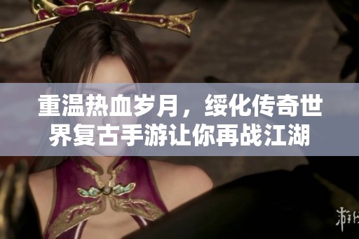 重温热血岁月，绥化传奇世界复古手游让你再战江湖