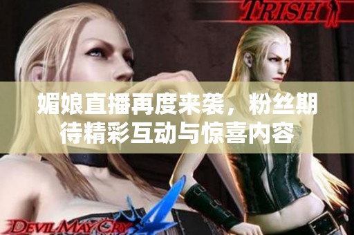 媚娘直播再度来袭，粉丝期待精彩互动与惊喜内容