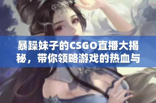 暴躁妹子的CSGO直播大揭秘，带你领略游戏的热血与激情