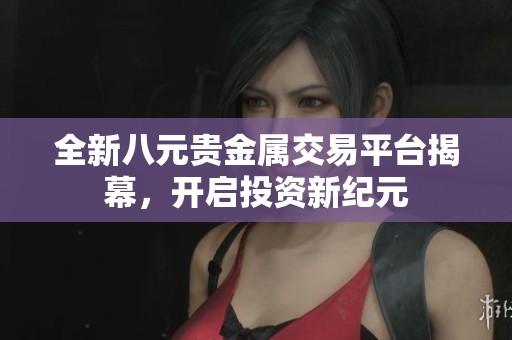 全新八元贵金属交易平台揭幕，开启投资新纪元