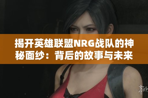 揭开英雄联盟NRG战队的神秘面纱：背后的故事与未来愿景