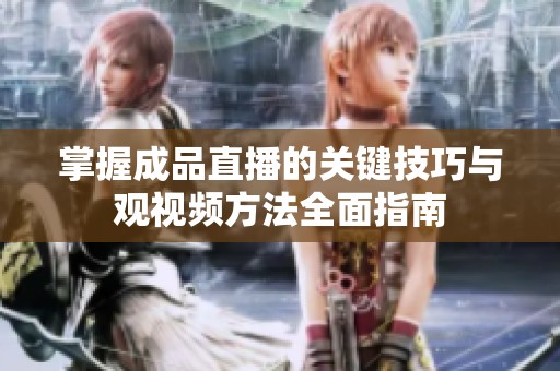 掌握成品直播的关键技巧与观视频方法全面指南