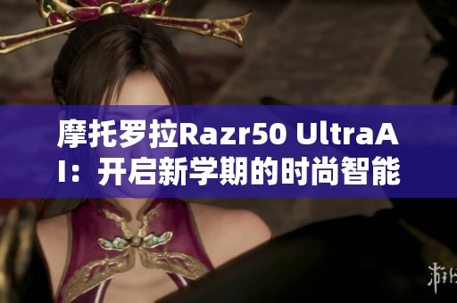 摩托罗拉Razr50 UltraAI：开启新学期的时尚智能手机筹备指南