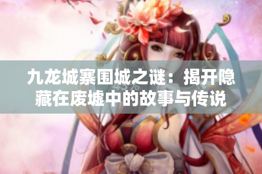九龙城寨围城之谜：揭开隐藏在废墟中的故事与传说