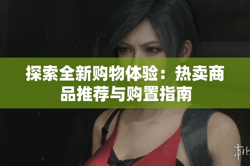 探索全新购物体验：热卖商品推荐与购置指南