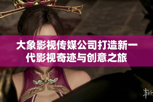 大象影视传媒公司打造新一代影视奇迹与创意之旅
