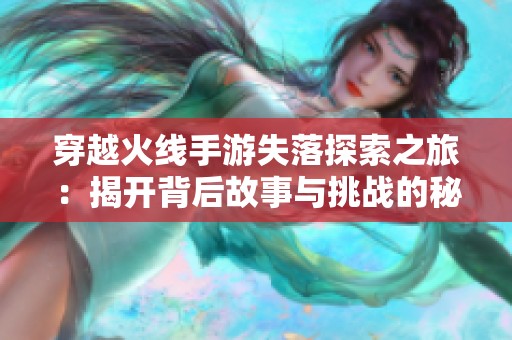 穿越火线手游失落探索之旅：揭开背后故事与挑战的秘密