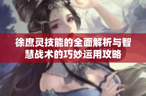徐庶灵技能的全面解析与智慧战术的巧妙运用攻略