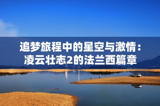 追梦旅程中的星空与激情：凌云壮志2的法兰西篇章