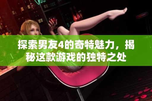探索男友4的奇特魅力，揭秘这款游戏的独特之处