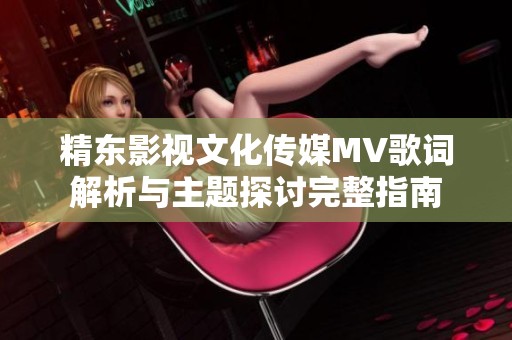 精东影视文化传媒MV歌词解析与主题探讨完整指南