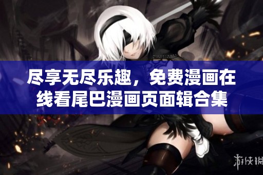 尽享无尽乐趣，免费漫画在线看尾巴漫画页面辑合集
