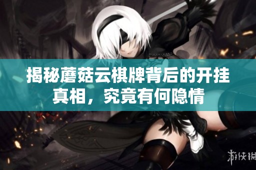揭秘蘑菇云棋牌背后的开挂真相，究竟有何隐情