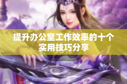 提升办公室工作效率的十个实用技巧分享