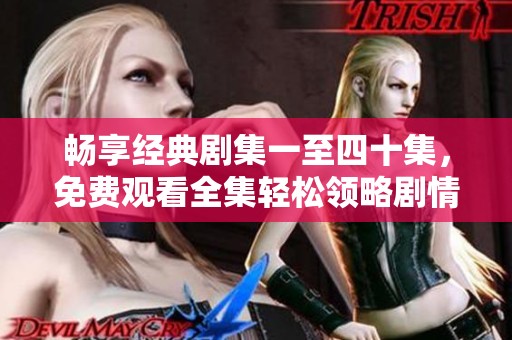 畅享经典剧集一至四十集，免费观看全集轻松领略剧情魅力