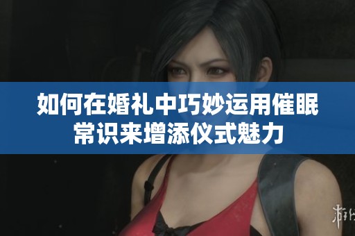 如何在婚礼中巧妙运用催眠常识来增添仪式魅力