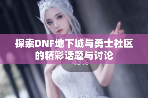 探索DNF地下城与勇士社区的精彩话题与讨论