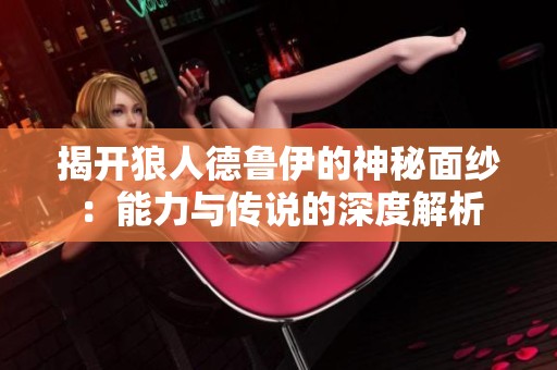 揭开狼人德鲁伊的神秘面纱：能力与传说的深度解析