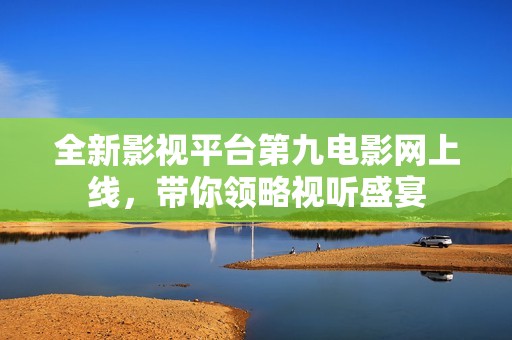 全新影视平台第九电影网上线，带你领略视听盛宴