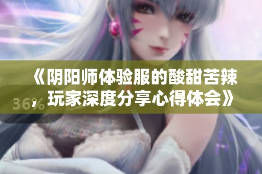 《阴阳师体验服的酸甜苦辣，玩家深度分享心得体会》