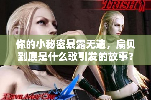 你的小秘密暴露无遗，扇贝到底是什么歌引发的故事？