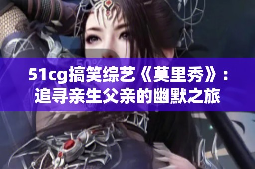 51cg搞笑综艺《莫里秀》：追寻亲生父亲的幽默之旅
