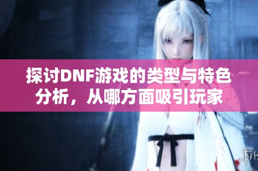 探讨DNF游戏的类型与特色分析，从哪方面吸引玩家