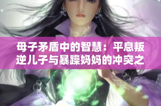 母子矛盾中的智慧：平息叛逆儿子与暴躁妈妈的冲突之道