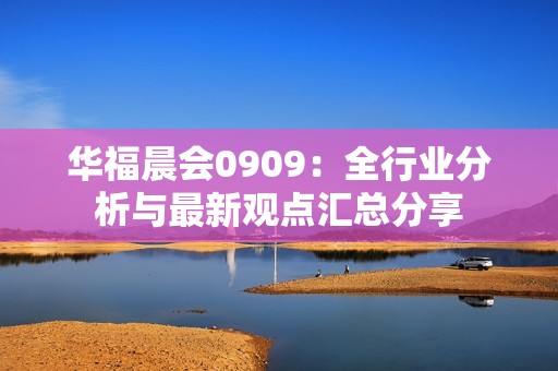 华福晨会0909：全行业分析与最新观点汇总分享