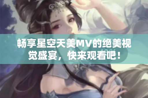 畅享星空天美MV的绝美视觉盛宴，快来观看吧！
