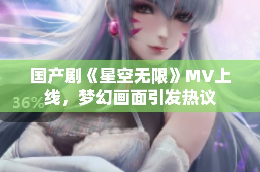 国产剧《星空无限》MV上线，梦幻画面引发热议