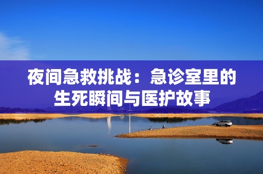 夜间急救挑战：急诊室里的生死瞬间与医护故事