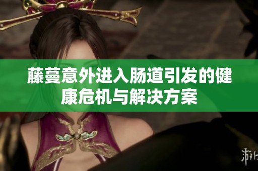藤蔓意外进入肠道引发的健康危机与解决方案