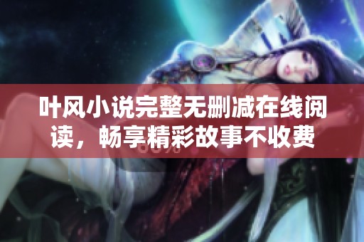 叶风小说完整无删减在线阅读，畅享精彩故事不收费