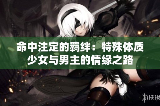 命中注定的羁绊：特殊体质少女与男主的情缘之路