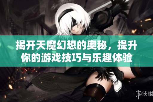 揭开天魔幻想的奥秘，提升你的游戏技巧与乐趣体验
