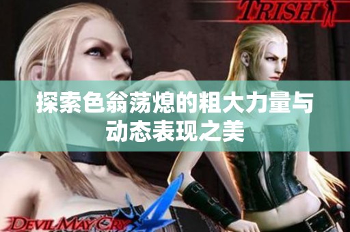 探索色翁荡熄的粗大力量与动态表现之美