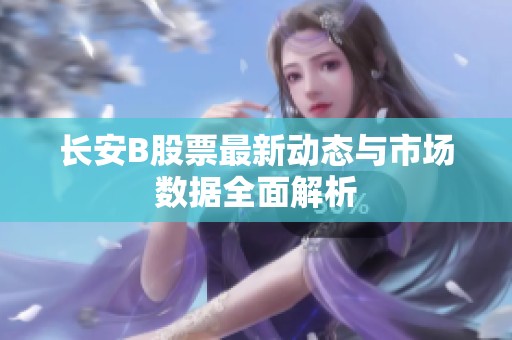 长安B股票最新动态与市场数据全面解析