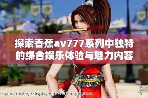 探索香蕉av777系列中独特的综合娱乐体验与魅力内容