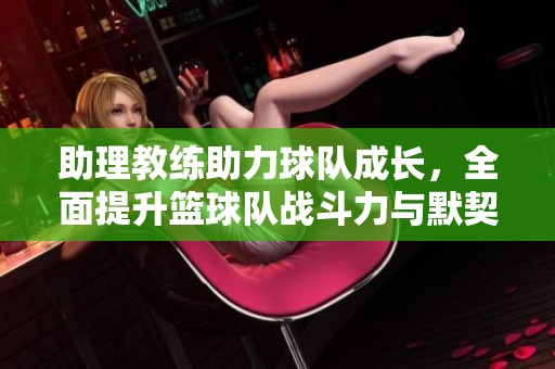 助理教练助力球队成长，全面提升篮球队战斗力与默契度