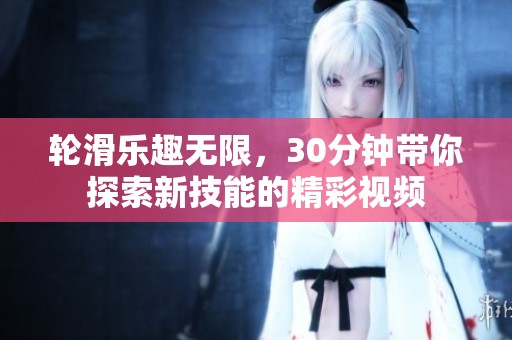 轮滑乐趣无限，30分钟带你探索新技能的精彩视频